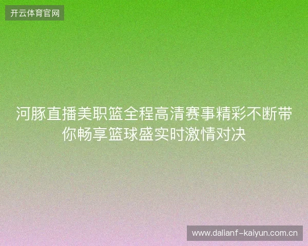 河豚直播美职篮全程高清赛事精彩不断带你畅享篮球盛实时激情对决