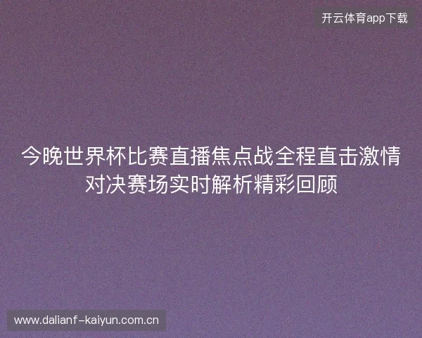 今晚世界杯比赛直播焦点战全程直击激情对决赛场实时解析精彩回顾