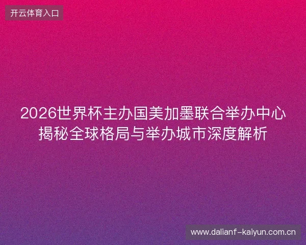 2026世界杯主办国美加墨联合举办中心揭秘全球格局与举办城市深度解析