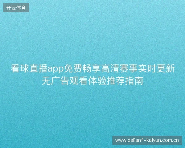 看球直播app免费畅享高清赛事实时更新无广告观看体验推荐指南