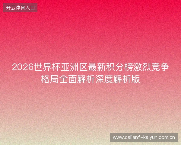 2026世界杯亚洲区最新积分榜激烈竞争格局全面解析深度解析版