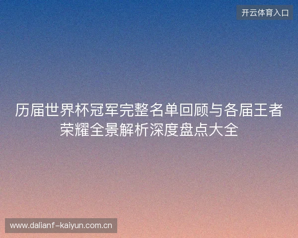 历届世界杯冠军完整名单回顾与各届王者荣耀全景解析深度盘点大全 历届世界杯冠军完整名单回顾与各届王者荣耀全景解析深度盘点大全