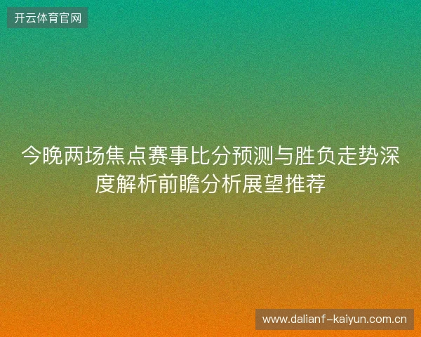 今晚两场焦点赛事比分预测与胜负走势深度解析前瞻分析展望推荐 今晚两场焦点赛事比分预测与胜负走势深度解析前瞻分析展望推荐