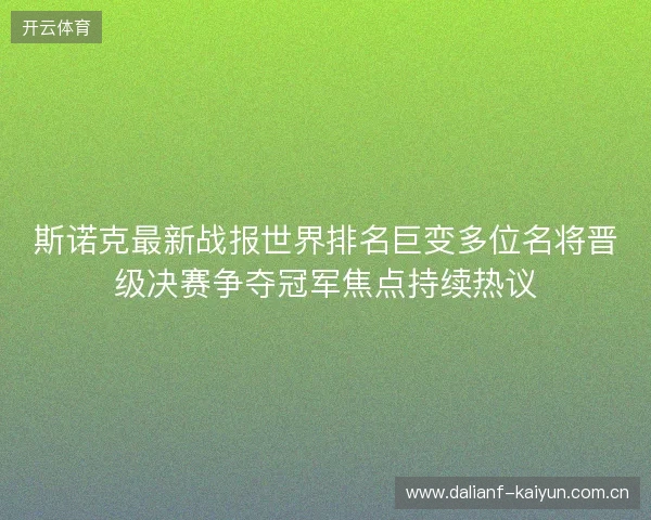 斯诺克最新战报世界排名巨变多位名将晋级决赛争夺冠军焦点持续热议 斯诺克最新战报世界排名巨变多位名将晋级决赛争夺冠军焦点持续热议