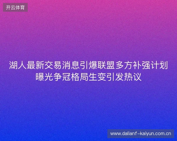 湖人最新交易消息引爆联盟多方补强计划曝光争冠格局生变引发热议 湖人最新交易消息引爆联盟多方补强计划曝光争冠格局生变引发热议
