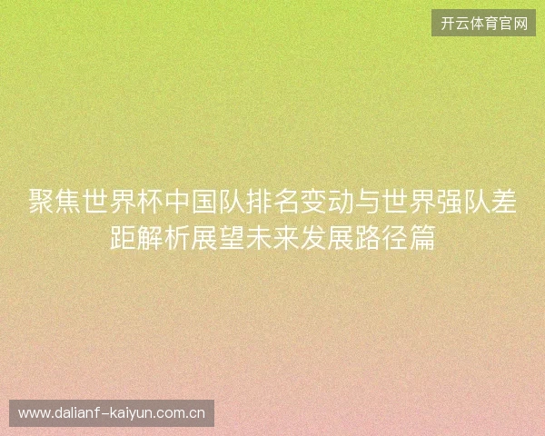 聚焦世界杯中国队排名变动与世界强队差距解析展望未来发展路径篇 聚焦世界杯中国队排名变动与世界强队差距解析展望未来发展路径篇