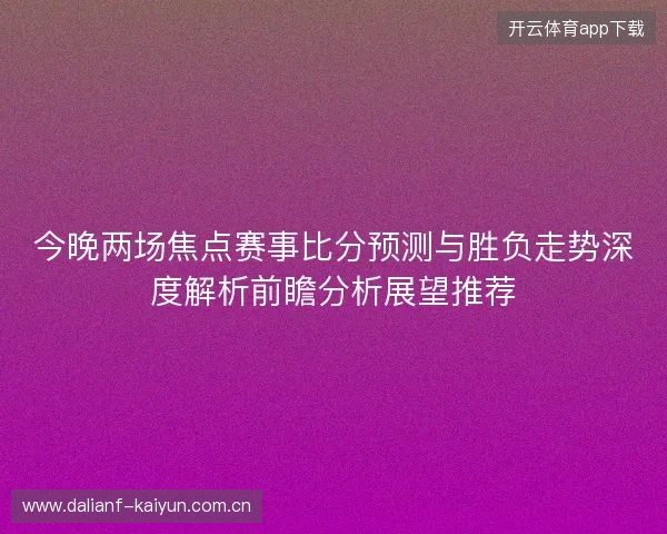 今晚两场焦点赛事比分预测与胜负走势深度解析前瞻分析展望推荐 今晚两场焦点赛事比分预测与胜负走势深度解析前瞻分析展望推荐