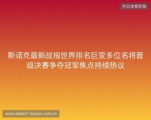 斯诺克最新战报世界排名巨变多位名将晋级决赛争夺冠军焦点持续热议 斯诺克最新战报世界排名巨变多位名将晋级决赛争夺冠军焦点持续热议