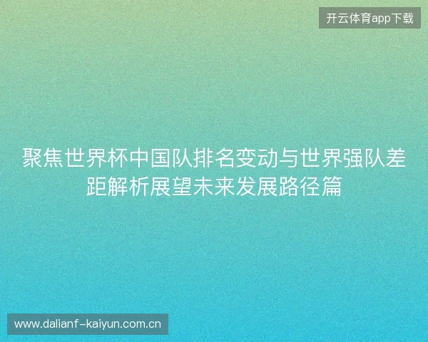 聚焦世界杯中国队排名变动与世界强队差距解析展望未来发展路径篇 聚焦世界杯中国队排名变动与世界强队差距解析展望未来发展路径篇