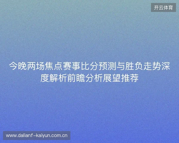 今晚两场焦点赛事比分预测与胜负走势深度解析前瞻分析展望推荐 今晚两场焦点赛事比分预测与胜负走势深度解析前瞻分析展望推荐