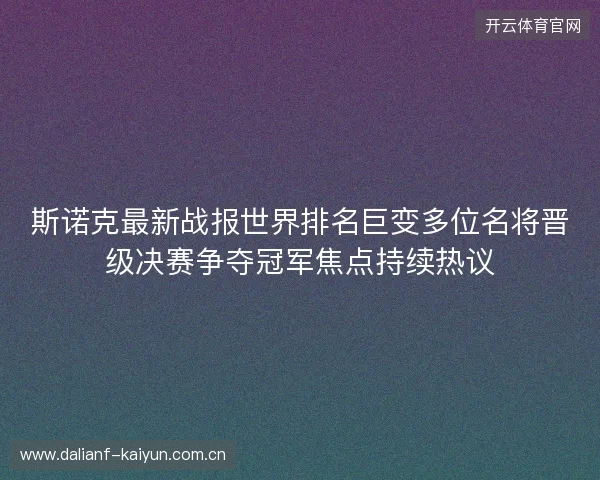 斯诺克最新战报世界排名巨变多位名将晋级决赛争夺冠军焦点持续热议 斯诺克最新战报世界排名巨变多位名将晋级决赛争夺冠军焦点持续热议