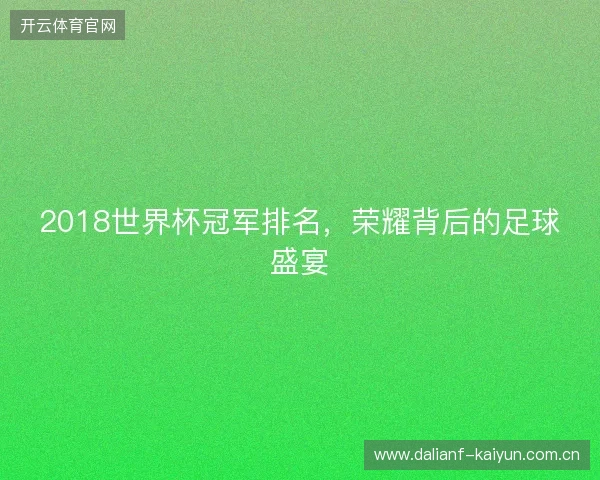 2018世界杯冠军排名，荣耀背后的足球盛宴