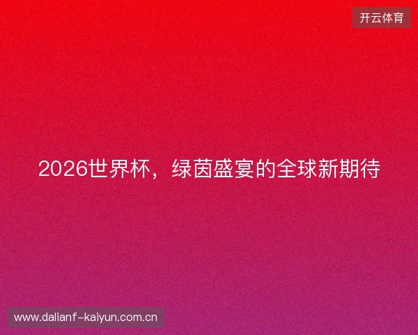 2026世界杯，绿茵盛宴的全球新期待