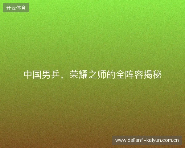 中国男乒，荣耀之师的全阵容揭秘