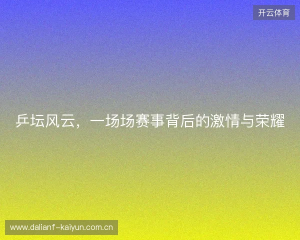 乒坛风云，一场场赛事背后的激情与荣耀
