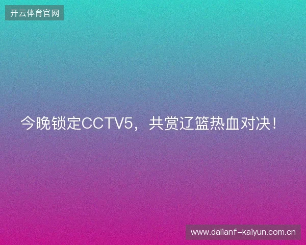 今晚锁定CCTV5,共赏辽篮热血对决! 今晚锁定CCTV5,共赏辽篮热血对决!